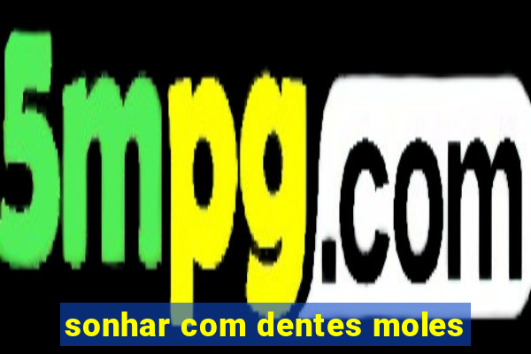 sonhar com dentes moles