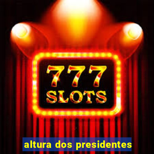 altura dos presidentes