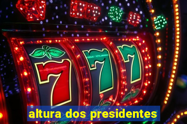 altura dos presidentes