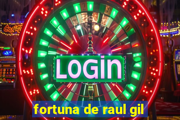 fortuna de raul gil