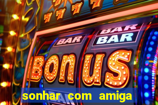 sonhar com amiga falsa no jogo do bicho