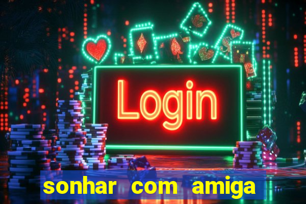 sonhar com amiga falsa no jogo do bicho