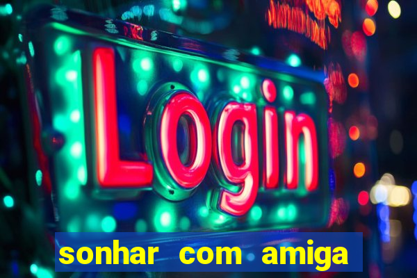 sonhar com amiga falsa no jogo do bicho