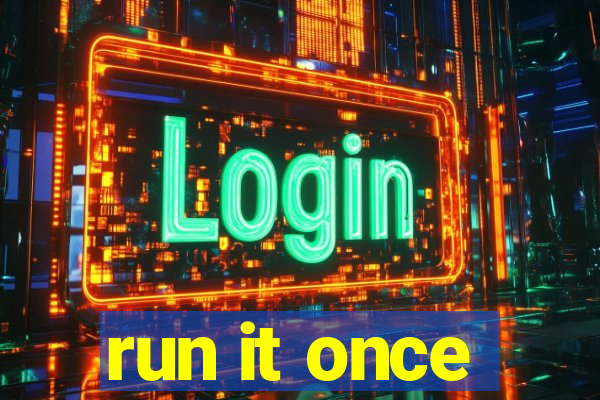 run it once