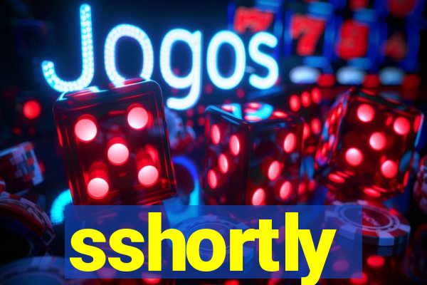 sshortly