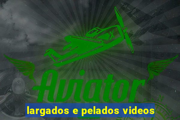 largados e pelados videos