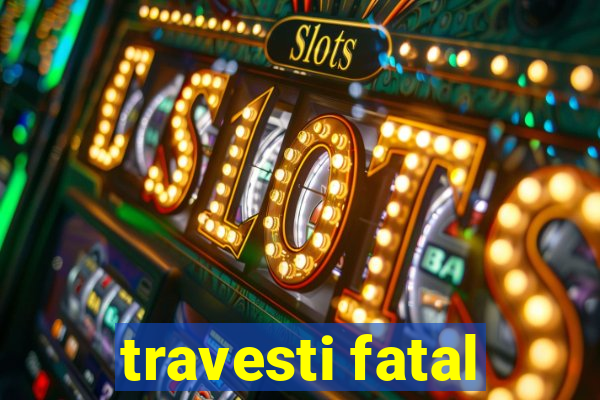 travesti fatal