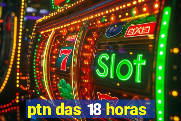 ptn das 18 horas