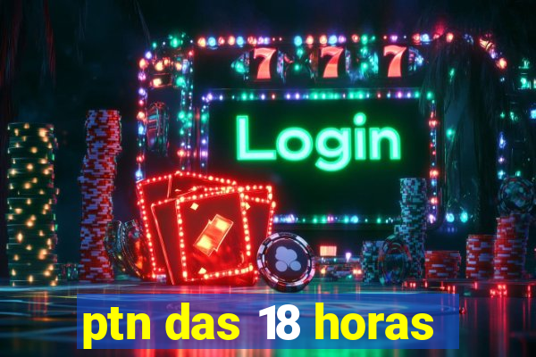 ptn das 18 horas
