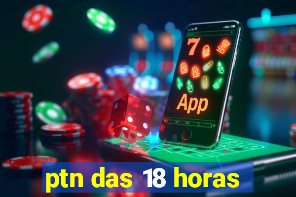ptn das 18 horas
