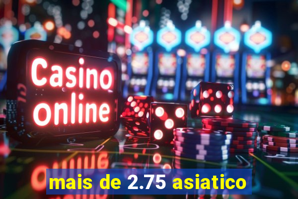 mais de 2.75 asiatico