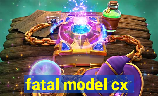 fatal model cx