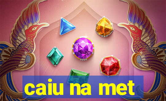 caiu na met