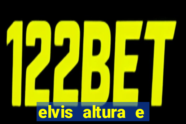 elvis altura e peso elvis bugalu altura e