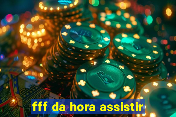 fff da hora assistir