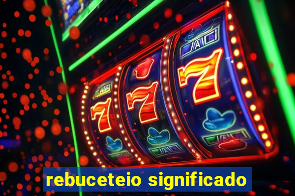 rebuceteio significado