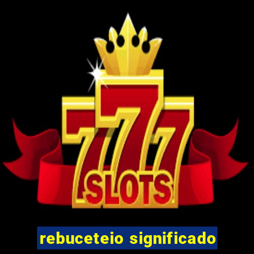 rebuceteio significado