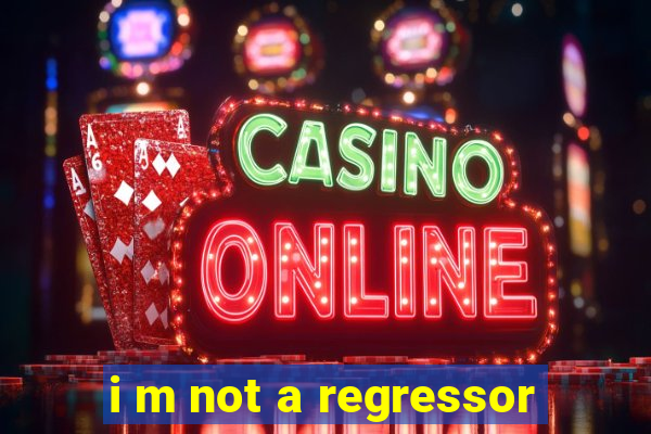 i m not a regressor