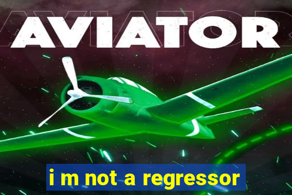 i m not a regressor