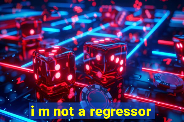 i m not a regressor