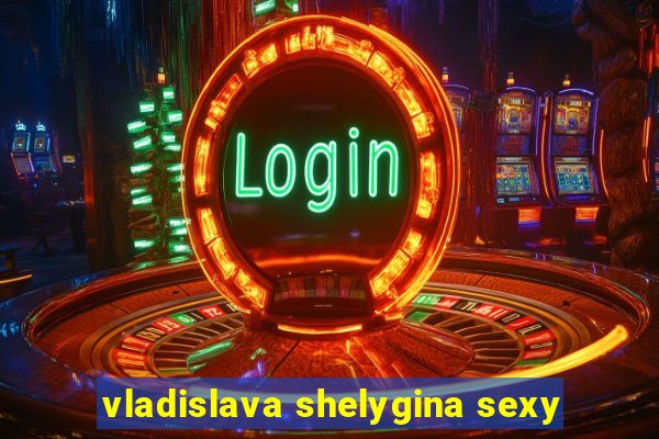vladislava shelygina sexy