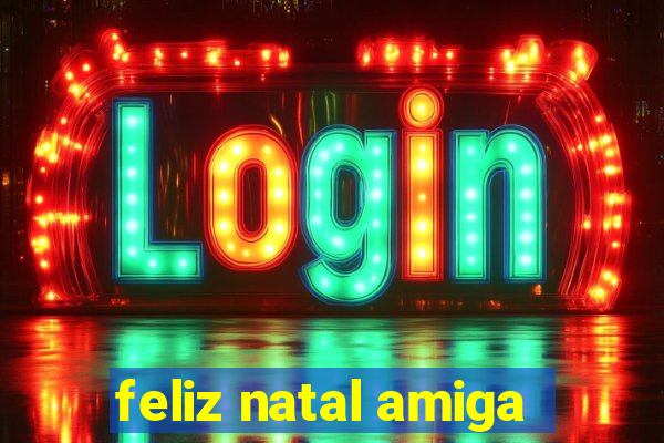 feliz natal amiga