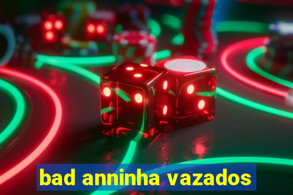 bad anninha vazados
