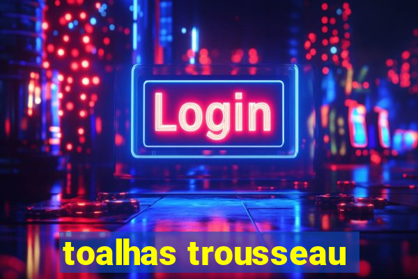 toalhas trousseau