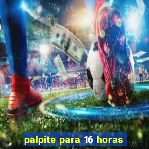 palpite para 16 horas
