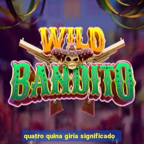 quatro quina giria significado
