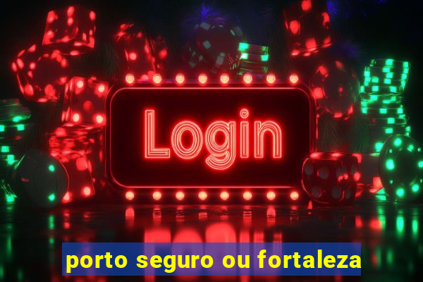 porto seguro ou fortaleza
