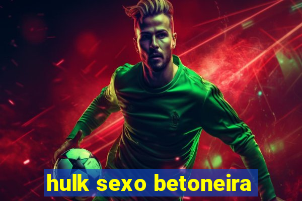 hulk sexo betoneira
