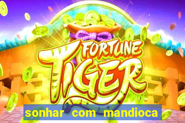 sonhar com mandioca jogo do bicho