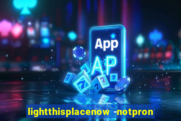 lightthisplacenow -notpron