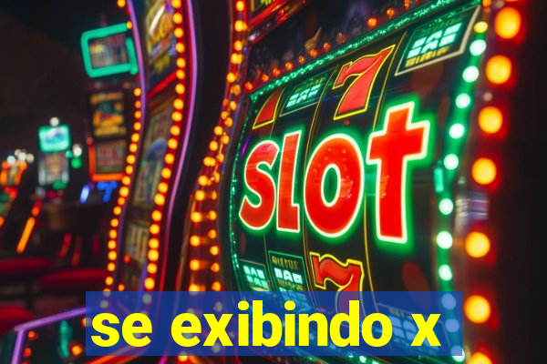 se exibindo x