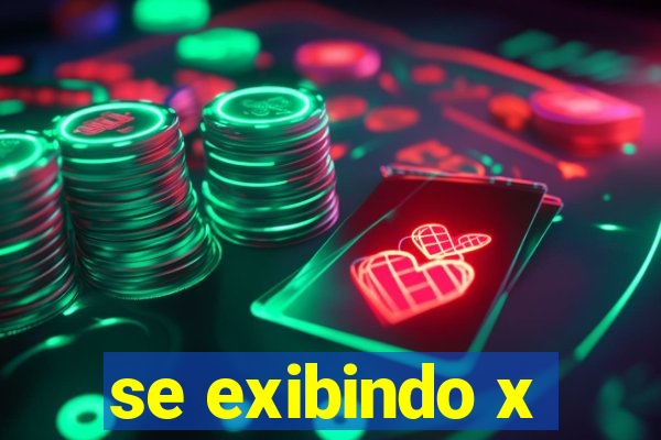 se exibindo x