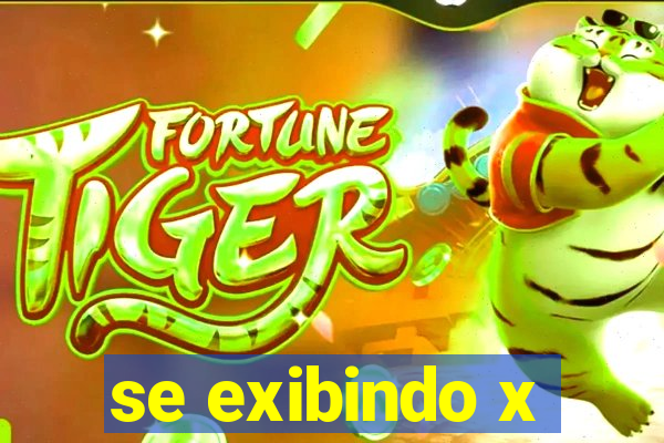 se exibindo x