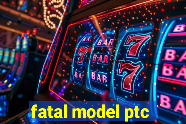 fatal model ptc