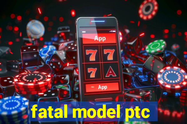 fatal model ptc