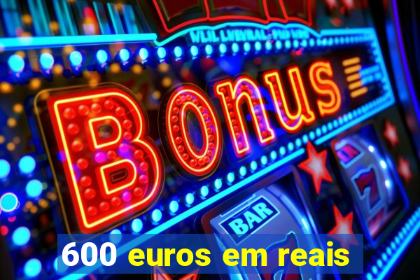 600 euros em reais