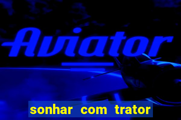 sonhar com trator que bicho jogar