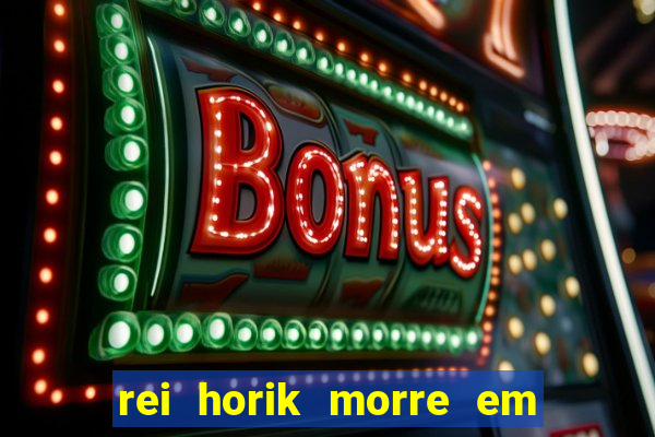 rei horik morre em qual temporada