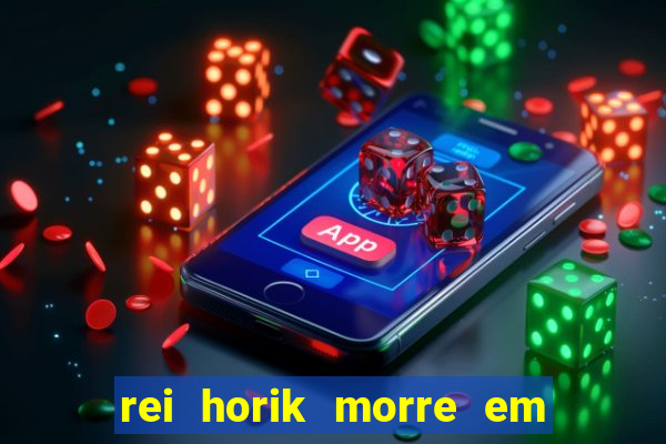 rei horik morre em qual temporada
