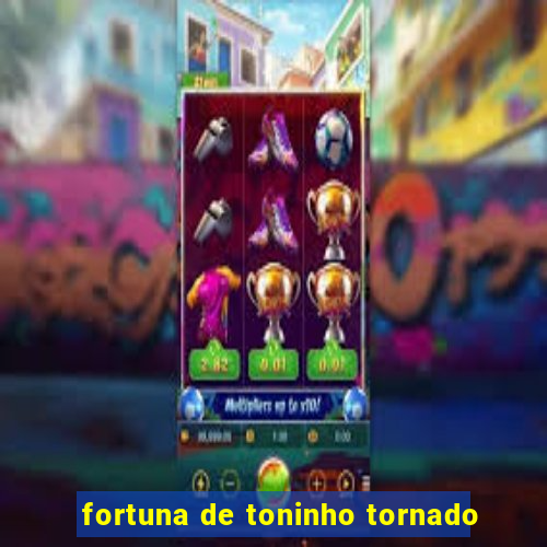 fortuna de toninho tornado