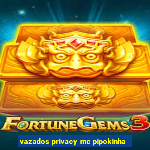 vazados privacy mc pipokinha