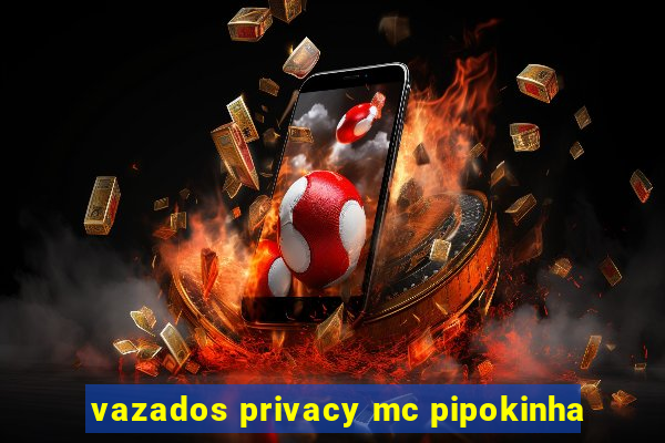 vazados privacy mc pipokinha