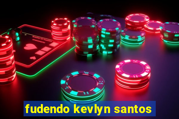 fudendo kevlyn santos