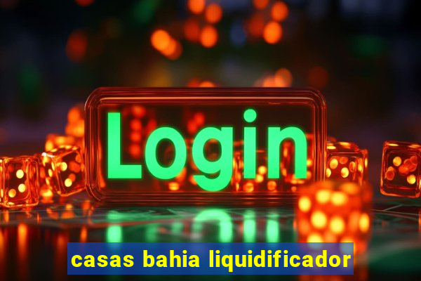 casas bahia liquidificador