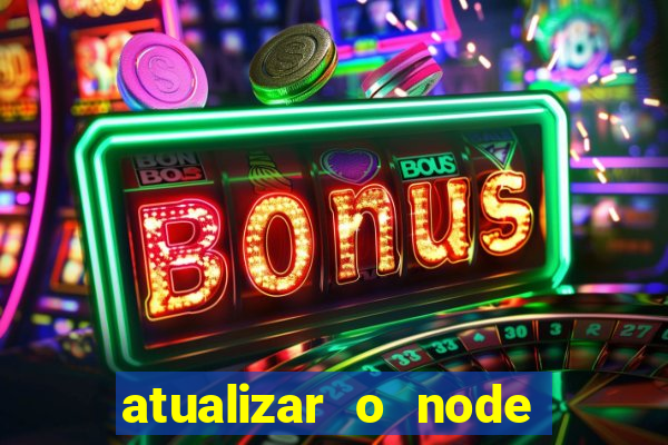 atualizar o node no windows
