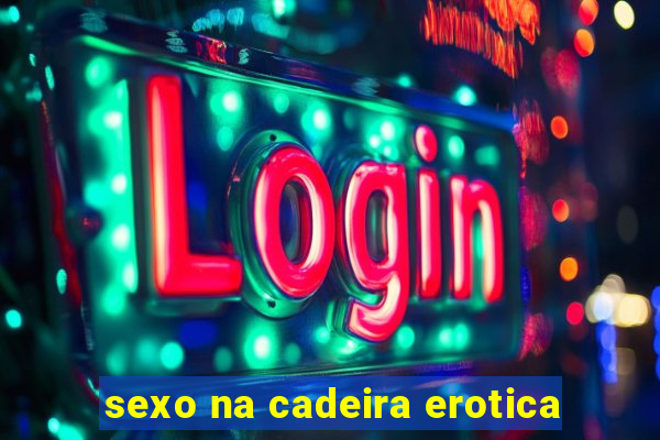 sexo na cadeira erotica